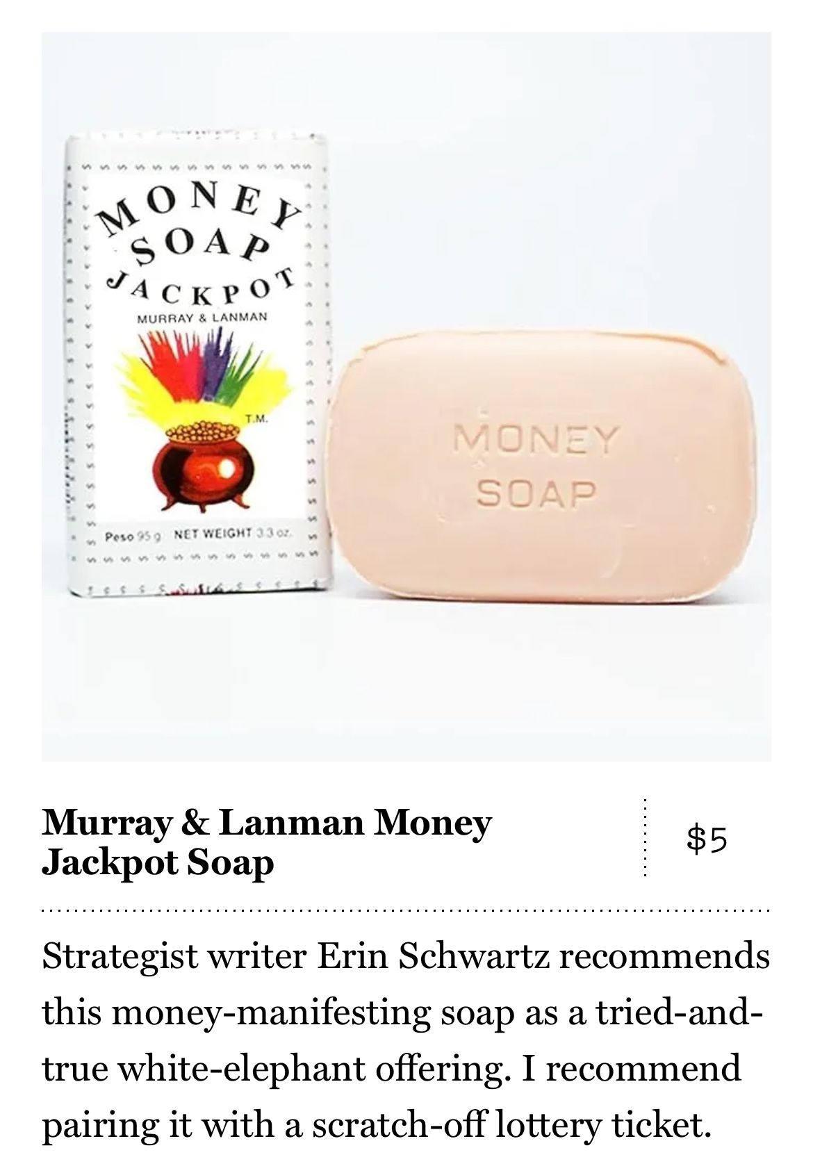 A screenshot of Murray and Lanman Money Jackpot soap from the story with text that  reads: Strategist writer Erin Schwartz recommends this money-manifesting soap as a tried-and-true white-elephant offering. I recommend pairing it with a scratch-off lottery ticket.