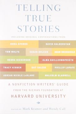 Telling True Stories: A Nonfiction Writers’ Guide from the Nieman Foundation at Harvard University edited by Mark Kramer and Wendy Call