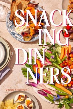 ‘Snacking Dinners: 50+ Recipes for Low-Lift, High-Reward Dinners That Delight,’ by Georgia Freedman