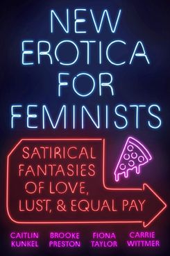 New Erotica for Feminists: Satirical Fantasies of Love, Lust, and Equal Pay by Caitlin Kunkel, Brooke Preston, Fiona Taylor, and Carrie Witmer (2018)