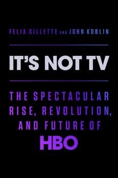 It's Not TV: The Spectacular Rise, Revolution, and Future of HBO by Felix Gillette and John Koblin